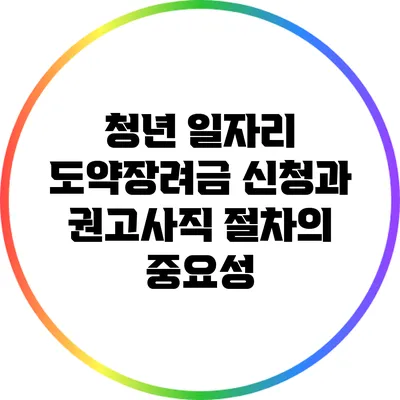 청년 일자리 도약장려금 신청과 권고사직 절차의 중요성