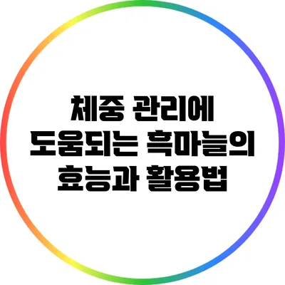 체중 관리에 도움되는 흑마늘의 효능과 활용법