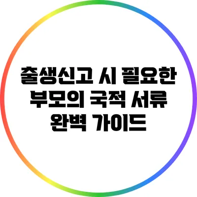 출생신고 시 필요한 부모의 국적 서류 완벽 가이드