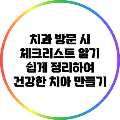 치과 방문 시 체크리스트: 알기 쉽게 정리하여 건강한 치아 만들기