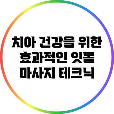 치아 건강을 위한 효과적인 잇몸 마사지 테크닉