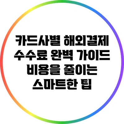 카드사별 해외결제 수수료 완벽 가이드: 비용을 줄이는 스마트한 팁