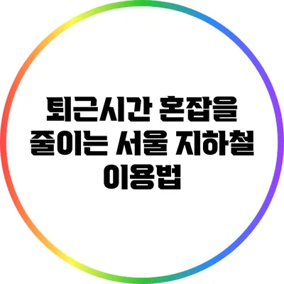 퇴근시간 혼잡을 줄이는 서울 지하철 이용법