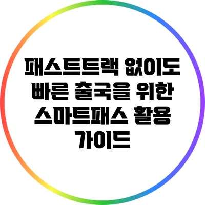 패스트트랙 없이도 빠른 출국을 위한 스마트패스 활용 가이드