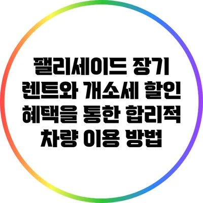 팰리세이드 장기 렌트와 개소세 할인 혜택을 통한 합리적 차량 이용 방법