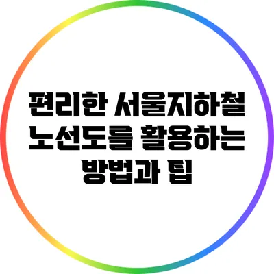 편리한 서울지하철 노선도를 활용하는 방법과 팁