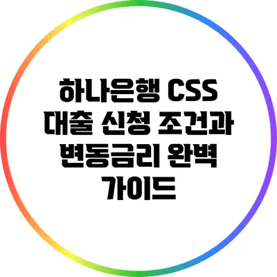 하나은행 CSS 대출 신청 조건과 변동금리 완벽 가이드