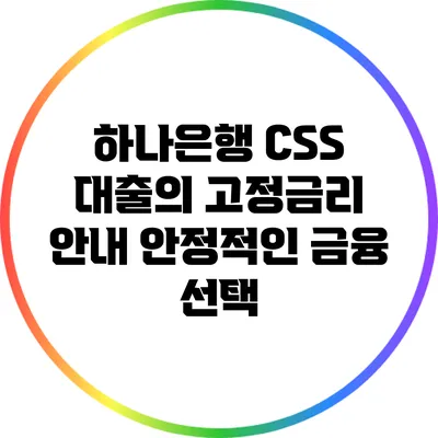 하나은행 CSS 대출의 고정금리 안내: 안정적인 금융 선택