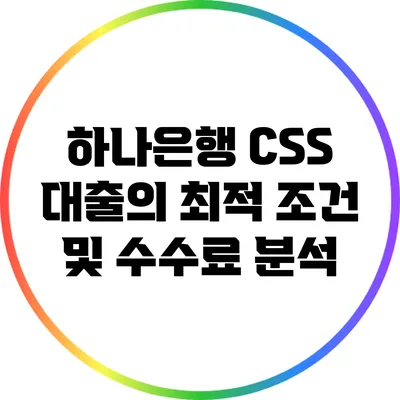 하나은행 CSS 대출의 최적 조건 및 수수료 분석