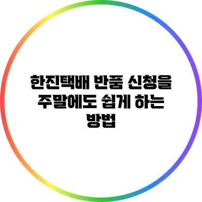 한진택배 반품 신청을 주말에도 쉽게 하는 방법