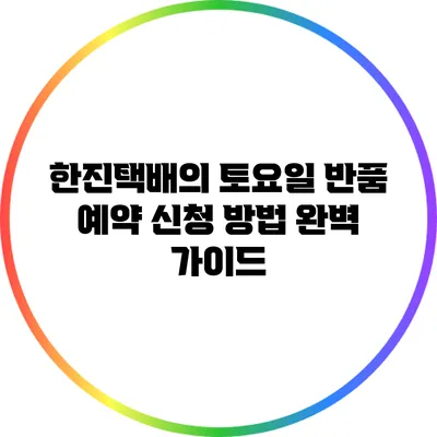 한진택배의 토요일 반품 예약 신청 방법 완벽 가이드