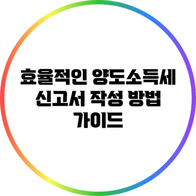 효율적인 양도소득세 신고서 작성 방법 가이드