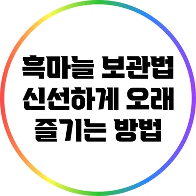 흑마늘 보관법: 신선하게 오래 즐기는 방법
