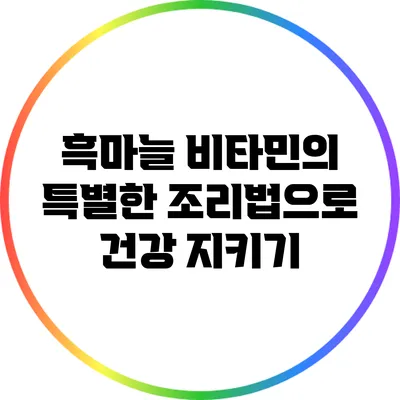 흑마늘 비타민의 특별한 조리법으로 건강 지키기