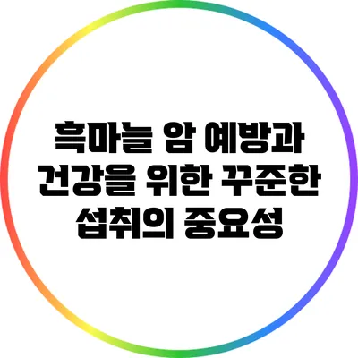 흑마늘: 암 예방과 건강을 위한 꾸준한 섭취의 중요성