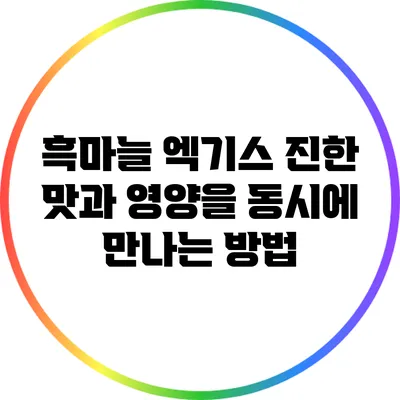 흑마늘 엑기스: 진한 맛과 영양을 동시에 만나는 방법