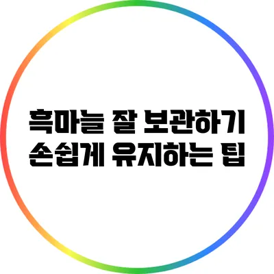 흑마늘 잘 보관하기: 손쉽게 유지하는 팁