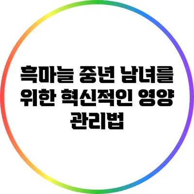 흑마늘: 중년 남녀를 위한 혁신적인 영양 관리법