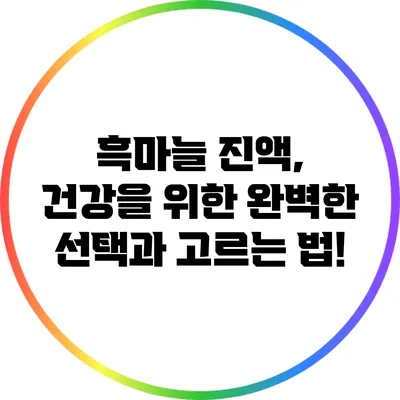 흑마늘 진액, 건강을 위한 완벽한 선택과 고르는 법!