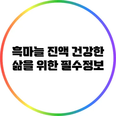 흑마늘 진액: 건강한 삶을 위한 필수정보