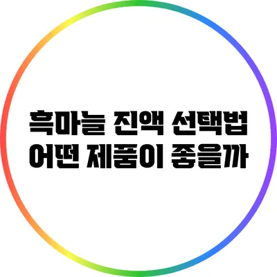 흑마늘 진액 선택법: 어떤 제품이 좋을까?
