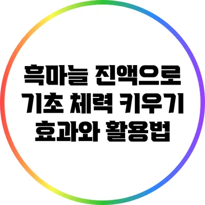 흑마늘 진액으로 기초 체력 키우기: 효과와 활용법