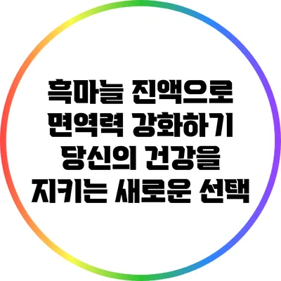흑마늘 진액으로 면역력 강화하기: 당신의 건강을 지키는 새로운 선택