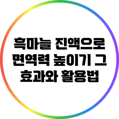 흑마늘 진액으로 면역력 높이기: 그 효과와 활용법