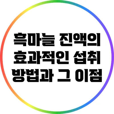흑마늘 진액의 효과적인 섭취 방법과 그 이점
