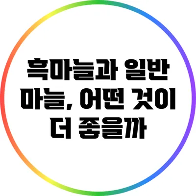 흑마늘과 일반 마늘, 어떤 것이 더 좋을까?