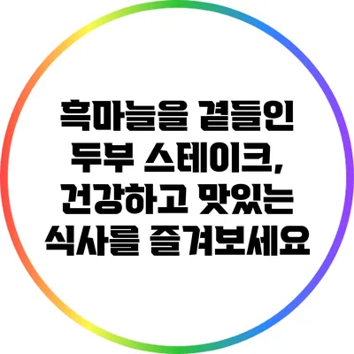 흑마늘을 곁들인 두부 스테이크, 건강하고 맛있는 식사를 즐겨보세요