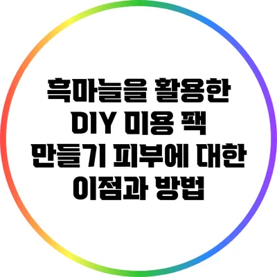 흑마늘을 활용한 DIY 미용 팩 만들기: 피부에 대한 이점과 방법