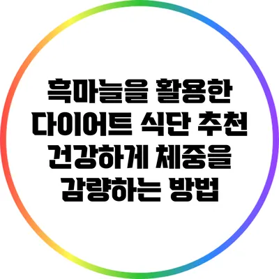 흑마늘을 활용한 다이어트 식단 추천: 건강하게 체중을 감량하는 방법
