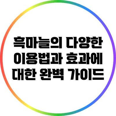 흑마늘의 다양한 이용법과 효과에 대한 완벽 가이드