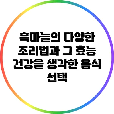 흑마늘의 다양한 조리법과 그 효능: 건강을 생각한 음식 선택