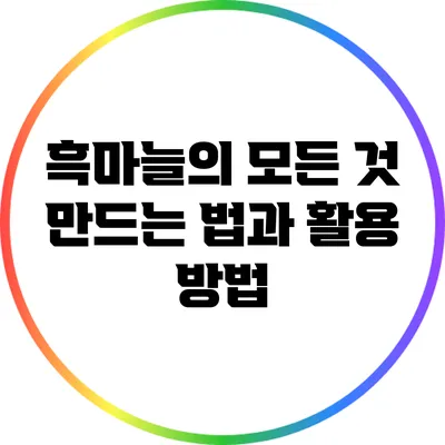 흑마늘의 모든 것: 만드는 법과 활용 방법