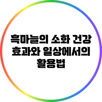 흑마늘의 소화 건강 효과와 일상에서의 활용법