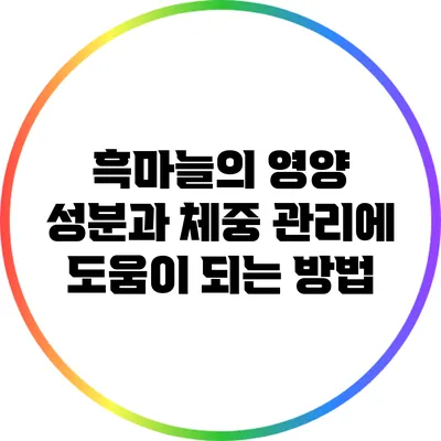흑마늘의 영양 성분과 체중 관리에 도움이 되는 방법