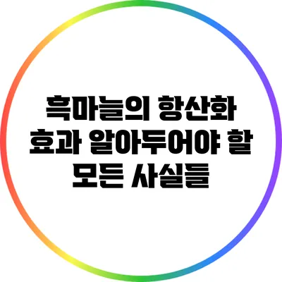 흑마늘의 항산화 효과: 알아두어야 할 모든 사실들