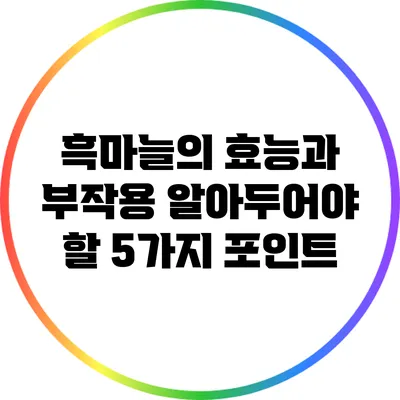 흑마늘의 효능과 부작용: 알아두어야 할 5가지 포인트