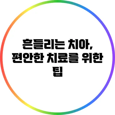 흔들리는 치아, 편안한 치료를 위한 팁