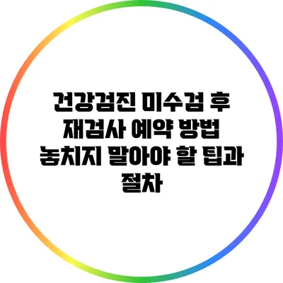 건강검진 미수검 후 재검사 예약 방법: 놓치지 말아야 할 팁과 절차