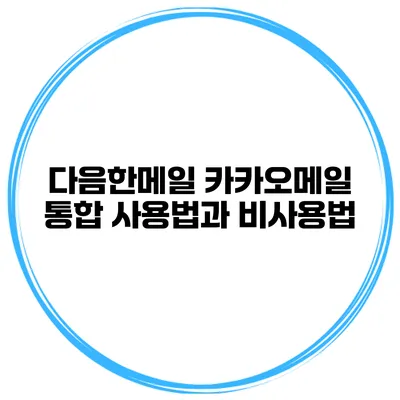 다음한메일 카카오메일 통합 사용법과 비사용법