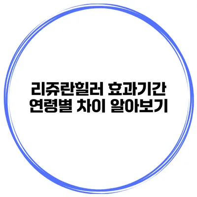리쥬란힐러 효과기간 연령별 차이 알아보기