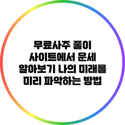 무료사주 풀이 사이트에서 운세 알아보기: 나의 미래를 미리 파악하는 방법