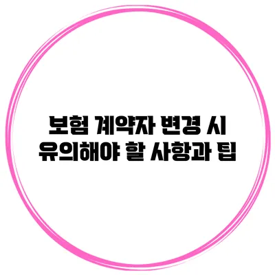 보험 계약자 변경 시 유의해야 할 사항과 팁