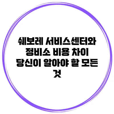 쉐보레 서비스센터와 정비소 비용 차이: 당신이 알아야 할 모든 것