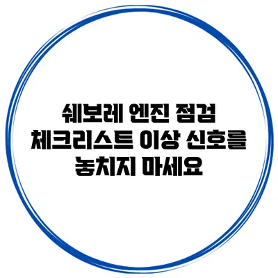 쉐보레 엔진 점검 체크리스트: 이상 신호를 놓치지 마세요