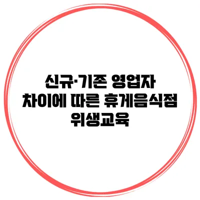 신규·기존 영업자 차이에 따른 휴게음식점 위생교육