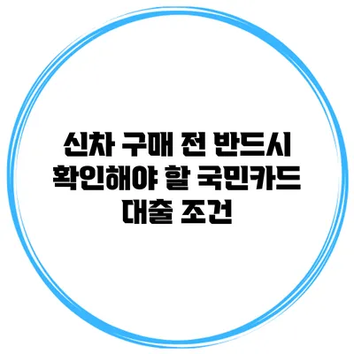 신차 구매 전 반드시 확인해야 할 국민카드 대출 조건